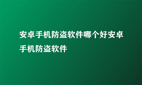 安卓手机防盗软件哪个好安卓手机防盗软件