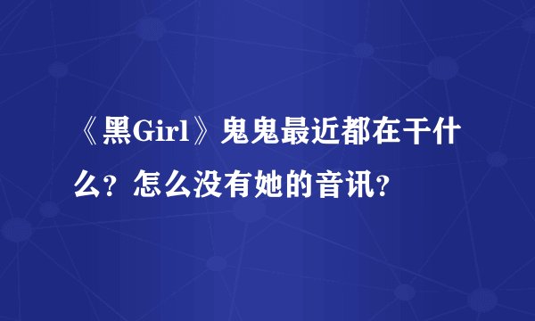 《黑Girl》鬼鬼最近都在干什么?怎么没有她的音讯?