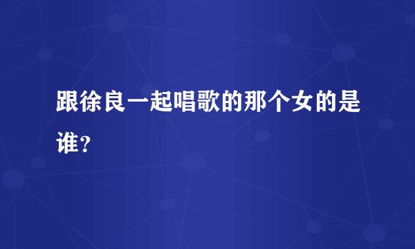 跟徐良一起唱歌的那个女的是谁？