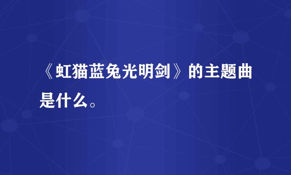 《虹猫蓝兔光明剑》的主题曲是什么。