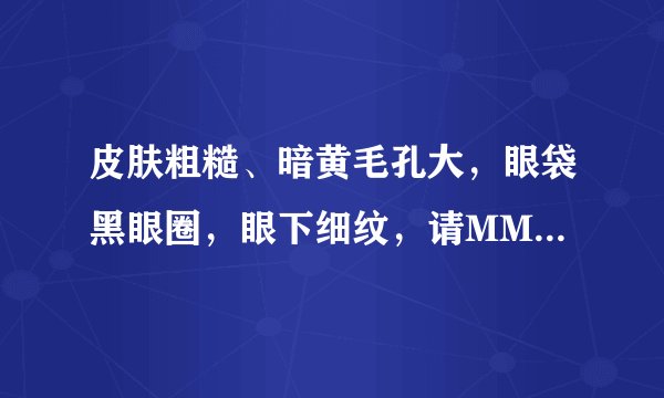 皮肤粗糙、暗黄毛孔大，眼袋黑眼圈，眼下细纹，请MM帮忙解决…