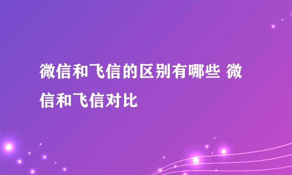微信和飞信的区别有哪些 微信和飞信对比