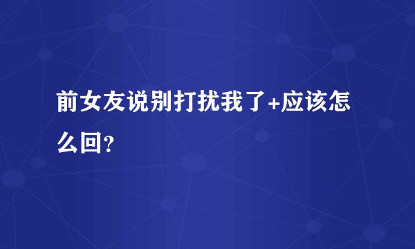 前女友说别打扰我了+应该怎么回？