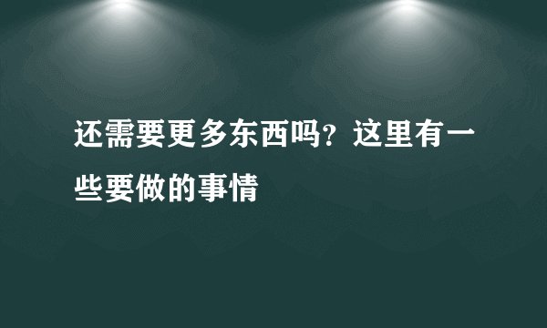 还需要更多东西吗？这里有一些要做的事情