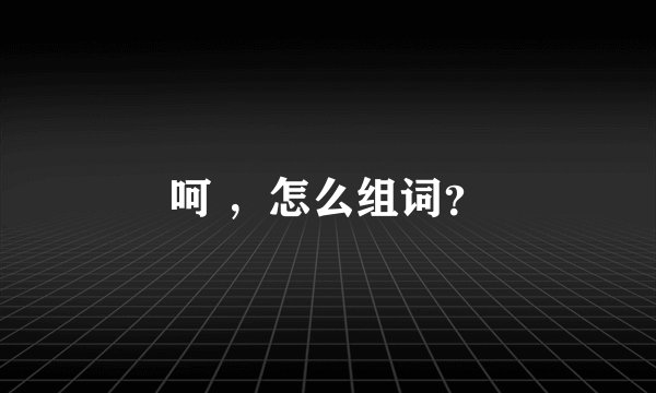 呵 ，怎么组词？