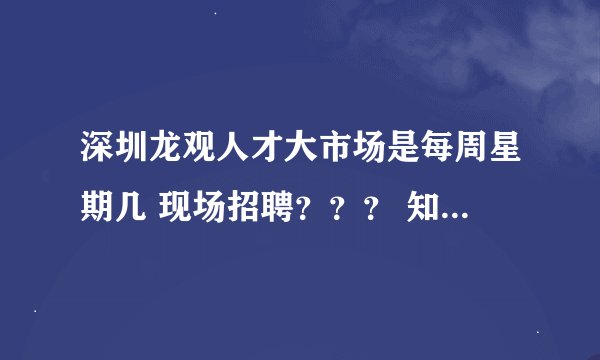深圳龙观人才大市场是每周星期几 现场招聘？？？ 知道的告诉我下 谢谢