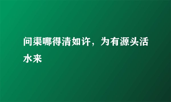 问渠哪得清如许，为有源头活水来