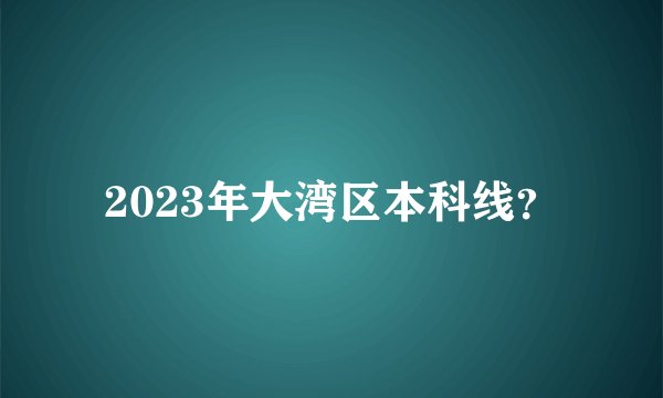 2023年大湾区本科线？