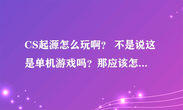 CS起源怎么玩啊？ 不是说这是单机游戏吗？那应该怎么加人啊？