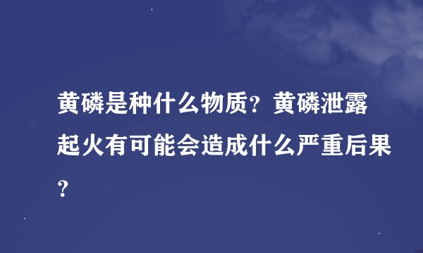 黄磷是种什么物质？黄磷泄露起火有可能会造成什么严重后果？