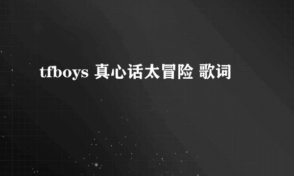 tfboys 真心话太冒险 歌词