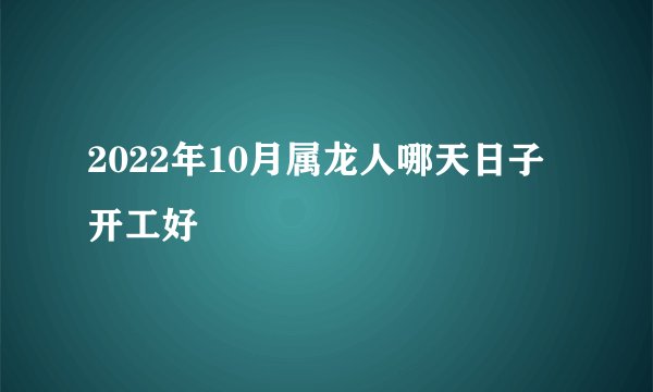 2022年10月属龙人哪天日子开工好
