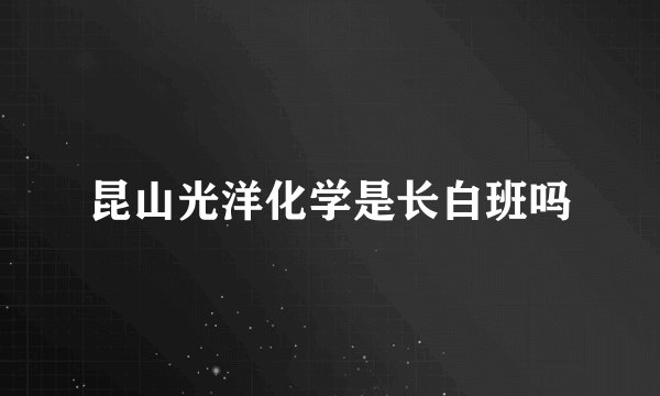 昆山光洋化学是长白班吗