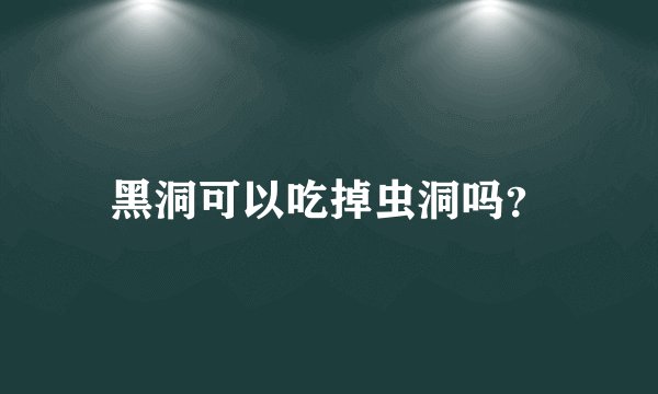 黑洞可以吃掉虫洞吗？