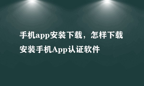 手机app安装下载，怎样下载安装手机App认证软件