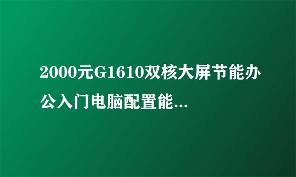 2000元G1610双核大屏节能办公入门电脑配置能满足日常需求吗？