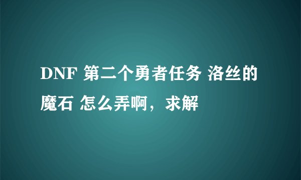 DNF 第二个勇者任务 洛丝的魔石 怎么弄啊，求解