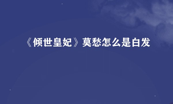 《倾世皇妃》莫愁怎么是白发