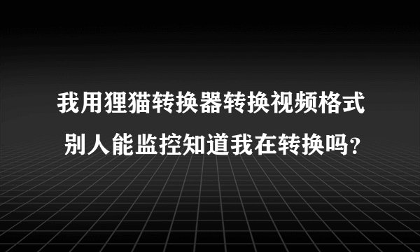 我用狸猫转换器转换视频格式 别人能监控知道我在转换吗？