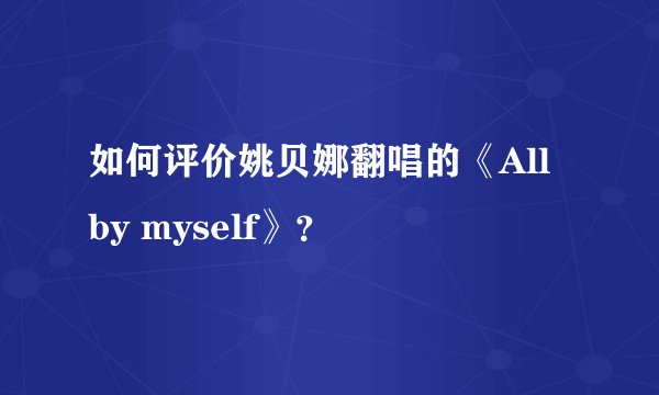 如何评价姚贝娜翻唱的《All by myself》？