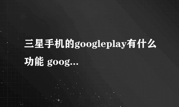 三星手机的googleplay有什么功能 googleplay提供下载
