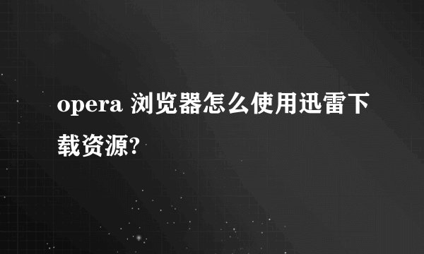 opera 浏览器怎么使用迅雷下载资源?