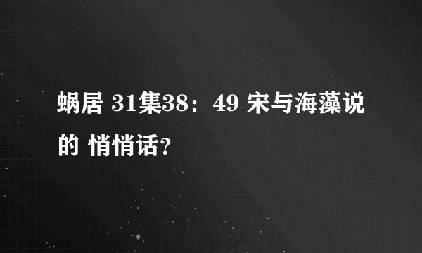 蜗居 31集38：49 宋与海藻说的 悄悄话？