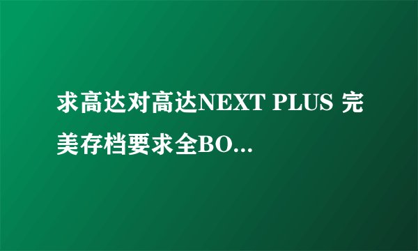 求高达对高达NEXT PLUS 完美存档要求全BOSS机体和调过老金