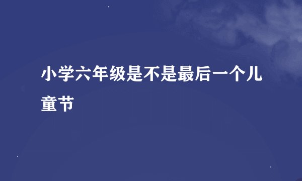小学六年级是不是最后一个儿童节