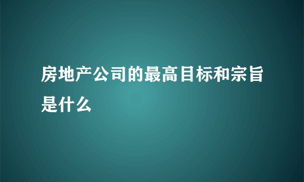 房地产公司的最高目标和宗旨是什么