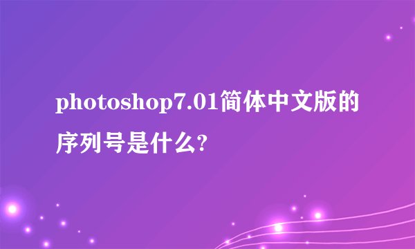 photoshop7.01简体中文版的序列号是什么?