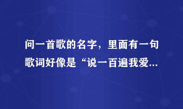 问一首歌的名字，里面有一句歌词好像是“说一百遍我爱你还不够”
