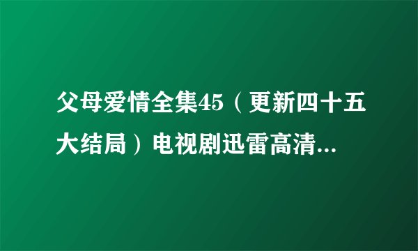 父母爱情全集45（更新四十五大结局）电视剧迅雷高清DVD下载地址