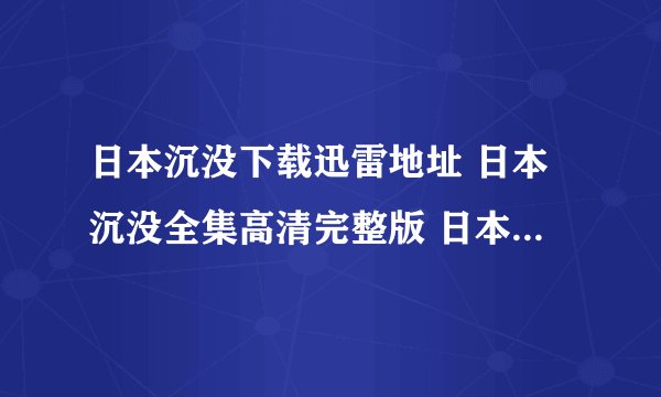 日本沉没下载迅雷地址 日本沉没全集高清完整版 日本沉没...