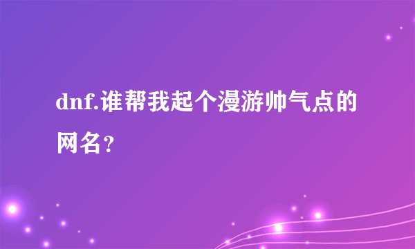 dnf.谁帮我起个漫游帅气点的网名？