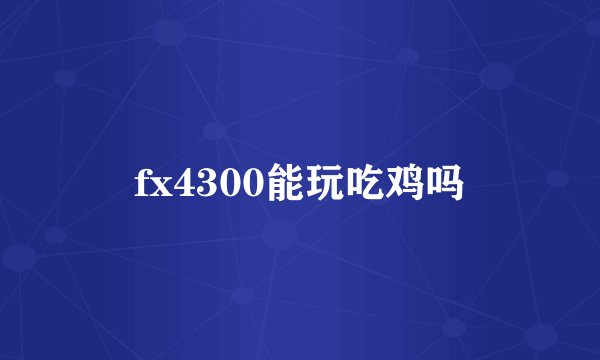 fx4300能玩吃鸡吗