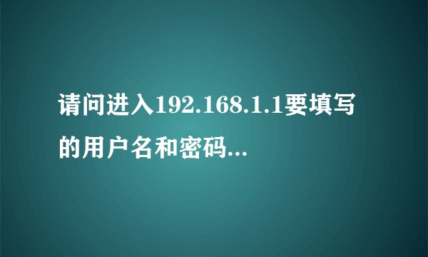 请问进入192.168.1.1要填写的用户名和密码是什么？