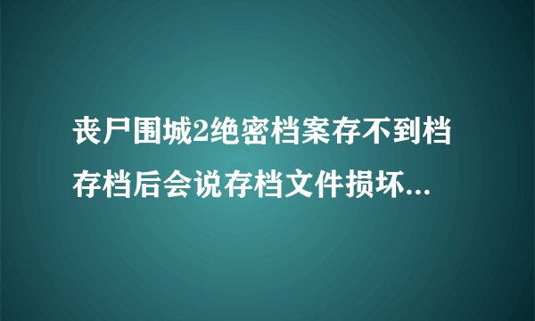 丧尸围城2绝密档案存不到档 存档后会说存档文件损坏，请退出游戏并删除存档文件