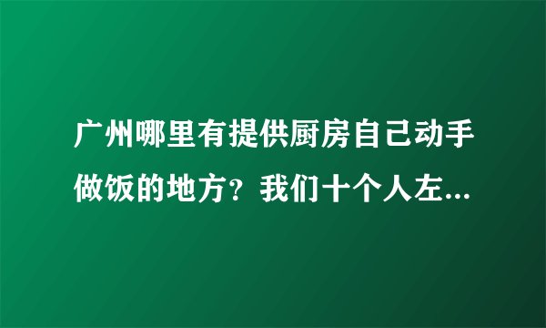 广州哪里有提供厨房自己动手做饭的地方？我们十个人左右的聚会。