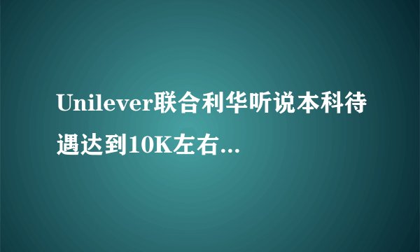 Unilever联合利华听说本科待遇达到10K左右, 很想去他们公司,工资这么高,其它怎么样 ?