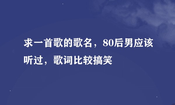 求一首歌的歌名，80后男应该听过，歌词比较搞笑