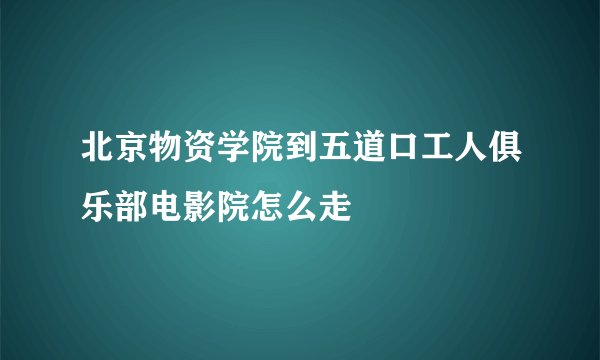 北京物资学院到五道口工人俱乐部电影院怎么走