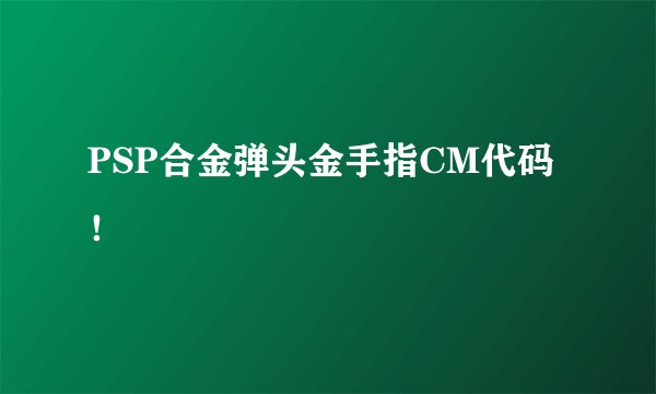 PSP合金弹头金手指CM代码！