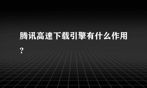 腾讯高速下载引擎有什么作用?