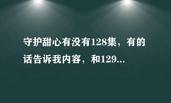 守护甜心有没有128集，有的话告诉我内容，和129，130.等告诉加分数