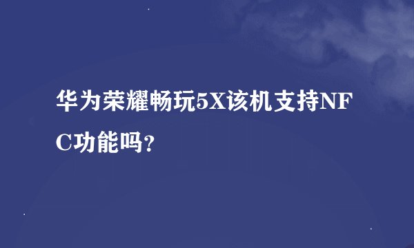 华为荣耀畅玩5X该机支持NFC功能吗？