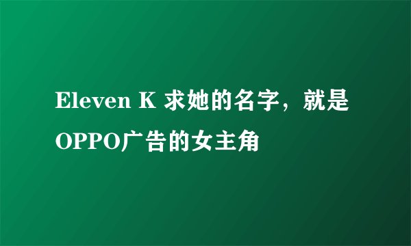 Eleven K 求她的名字,就是OPPO广告的女主角