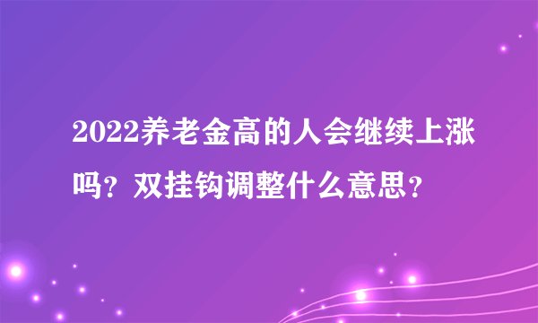 2022养老金高的人会继续上涨吗？双挂钩调整什么意思？