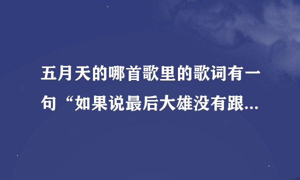 五月天的哪首歌里的歌词有一句“如果说最后大雄没有跟宜静在一起，一生的信仰，一秒钟就崩溃。” 谢谢