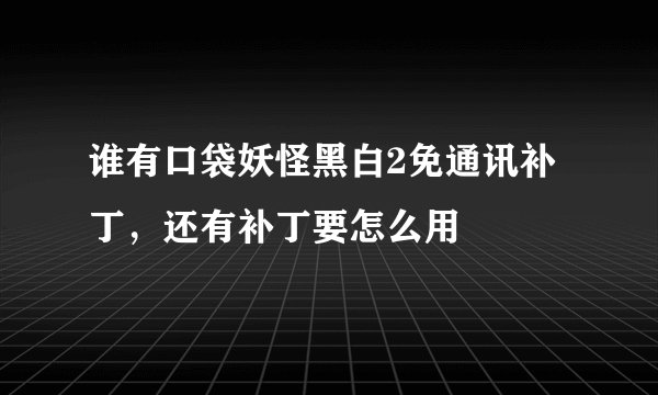 谁有口袋妖怪黑白2免通讯补丁，还有补丁要怎么用